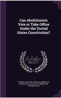 Can Abolitionists Vote or Take Office Under the United States Constitution?