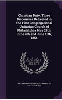 Christian Duty. Three Discourses Delivered in the First Congregational Unitarian Church of Philadelphia May 28th, June 4th and June 11th, 1854