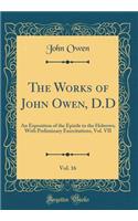 The Works of John Owen, D.D, Vol. 16: An Exposition of the Epistle to the Hebrews; With Preliminary Exercitations, Vol. VII (Classic Reprint)