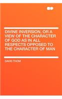 Divine Inversion, or a View of the Character of God as in All Respects Opposed to the Character of Man