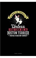 Always Be Yourself Unless You Can Be A Boston Terrier Then Be A Boston Terrier