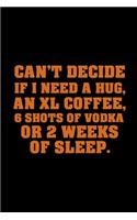 Can't Decide If I Need a Hug, An XL Coffee, 6 Shots of Vodka or 2 Weeks of Sleep: Funny Journal Paper Notebook for Friends & Coworkers (Funny Journal Notebook)