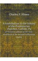 A Contribution to the History of the Presbyterian Churches, Carlisle, Pa an Historical Address at the Semi-Centennial of the Second Presbyterian Church