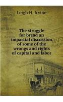 The Struggle for Bread an Impartial Discussion of Some of the Wrongs and Rights of Capital and Labor