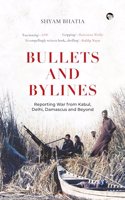 Bullets and Bylines : Reporting War From Kabul, Delhi, Damascus and Beyond