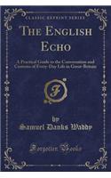 The English Echo: A Practical Guide to the Conversation and Customs of Every-Day Life in Great-Britain (Classic Reprint)