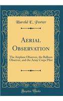 Aerial Observation: The Airplane Observer, the Balloon Observer, and the Army Corps Pilot (Classic Reprint)
