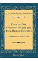 Code of Fair Competition for the Toll Bridge Industry: As Approved on May 17, 1934 (Classic Reprint)