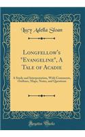 Longfellow's Evangeline, a Tale of Acadie: A Study and Interpretation, with Comments, Outlines, Maps, Notes, and Questions (Classic Reprint)