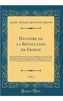 Histoire de la Révolution de France, Vol. 6: Pendant les Dernières Années du Règne de Louis XVI; Deuxième Partie, Comprenant les Années 1791, 1792 Et 1793, Jusquà la Mort de Louis XVI Inclusivement (Classic Reprint)