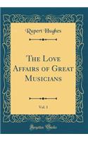 The Love Affairs of Great Musicians, Vol. 1 (Classic Reprint)