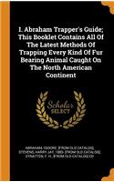 I. Abraham Trapper's Guide; This Booklet Contains All of the Latest Methods of Trapping Every Kind of Fur Bearing Animal Caught on the North American Continent
