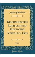 Biographisches Jahrbuch Und Deutscher Nekrolog, 1903, Vol. 5 (Classic Reprint)