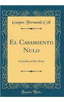 El Casamiento Nulo: Comedia En DOS Actos (Classic Reprint)