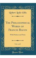 The Philosophical Works of Francis Bacon, Vol. 4 of 5: With Prefaces and Notes (Classic Reprint)