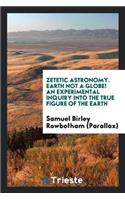 Zetetic Astronomy. Earth Not a Globe! an Experimental Inquiry Into the True Figure of the Earth ...