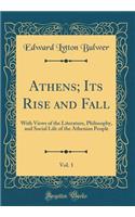 Athens; Its Rise and Fall, Vol. 1: With Views of the Literature, Philosophy, and Social Life of the Athenian People (Classic Reprint)