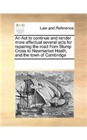 An ACT to Continue and Render More Effectual Several Acts for Repairing the Road from Stump Cross to Newmarket Heath, and the Town of Cambridge