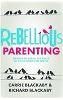 Rebellious Parenting: Daring to Break the Rules So Your Child Can Thrive: Daring to Break the Rules So Your Child Can Thrive