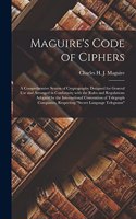 Maguire's Code of Ciphers [microform]: a Comprehensive System of Cryptography Designed for General Use and Arranged in Conformity With the Rules and Regulations Adopted by the Internation