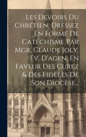 Les Devoirs Du Chrétien, Dressez En Forme De Catéchisme Par Mgr. Claude Joly, Ev. D'agen, En Faveur Des Curez & Des Fidèles De Son Diocèse...