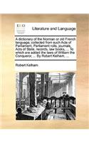 Dictionary of the Norman or Old French Language; Collected from Such Acts of Parliament, Parliament Rolls, Journals, Acts of State, Records, Law Books, ... to Which Are Added the Laws of William the Conqueror, ... by Robert Kelham, ...