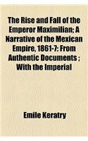 The Rise and Fall of the Emperor Maximilian; A Narrative of the Mexican Empire, 1861-7