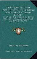 An Enquiry Into The Authenticity Of The Poems Attributed To Thomas Rowley: In Which The Arguments Of The Dean Of Exeter, And Mr. Bryant, Are Examined (1782)