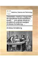 Dissertatio Medica Inauguralis, de Apoplexia Hydrocephalica; Quam, ... Pro Gradu Doctoris, ... Eruditorum Examini Subjicit Andreas Armstrong, ...: (Latin)