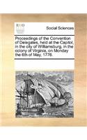 Proceedings of the Convention of Delegates, Held at the Capitol, in the City of Williamsburg, in the Colony of Virginia, on Monday the 6th of May, 1776.