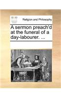 A Sermon Preach'd at the Funeral of a Day-Labourer. ...