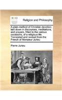 A plain method of Christian devotion: laid down in discourses, meditations, and prayers, fitted to the various occasions, of a religious life. Translated and revised from the French of M