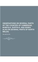 Observations on Several Parts of the Counties of Cambridge, Norfolk, Suffolk, and Essex. Also on Several Parts of North Wales