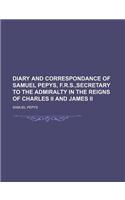 Diary and Correspondance of Samuel Pepys, F.R.S., Secretary to the Admiralty in the Reigns of Charles II and James II: (English)