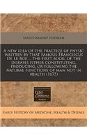 A New Idea of the Practice of Physic Written by That Famous Franciscus de Le Boe ... the First Book, of the Diseases Either Constituting, Producing, or Following the Natural Functions of Man Not in Health (1675): (English)