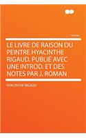 Le Livre de Raison Du Peintre Hyacinthe Rigaud. Publié Avec Une Introd. Et Des Notes Par J. Roman
