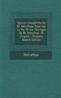 Uvres Complettes de M. Helvetius: Essai Sur La Vie Et Les Ouvrages de M. Helvetius. de L'Esprit: (French)