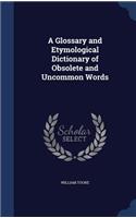 A Glossary and Etymological Dictionary of Obsolete and Uncommon Words