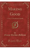 Making Good: A Story of Northwest Canada (Classic Reprint)