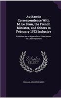 Authentic Correspondence With M. Le Brun, the French Minister, and Others to February 1793 Inclusive: Published as an Appendix to Other Matter not Less Important