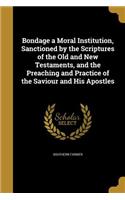 Bondage a Moral Institution, Sanctioned by the Scriptures of the Old and New Testaments, and the Preaching and Practice of the Saviour and His Apostles