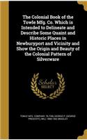 The Colonial Book of the Towle Mfg. Co. Which is Intended to Delineate and Describe Some Quaint and Historic Places in Newburyport and Vicinity and Show the Origin and Beauty of the Colonial Pattern of Silverware