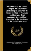 A Grammar of the French Tongue; With a Preface Containing an Essay on the Proper Method of Teaching and Learning That Language. Rev. and Corr., Agreeably to the Dictionary of the French Academy