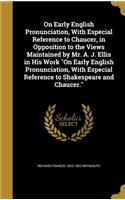 On Early English Pronunciation, With Especial Reference to Chaucer, in Opposition to the Views Maintained by Mr. A. J. Ellis in His Work On Early English Pronunciation, With Especial Reference to Shakespeare and Chaucer.