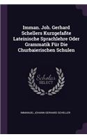 Imman. Joh. Gerhard Schellers Kurzgefaßte Lateinische Sprachlehre Oder Grammatik Für Die Churbaierischen Schulen