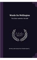 Words On Wellington: The Duke--waterloo--the Ball