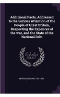 Additional Facts, Addressed to the Serious Attention of the People of Great Britain, Respecting the Expences of the war, and the State of the National Debt
