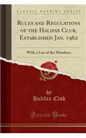 Rules and Regulations of the Halifax Club, Established Jan. 1962: With a List of the Members (Classic Reprint)
