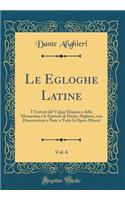 Le Egloghe Latine, Vol. 6: I Trattati del Volgar Eloquio E Della Monarchia E Le Epistole Di Dante Alighieri, Con Dissertazioni E Note a Tutte Le Opere Minori (Classic Reprint)
