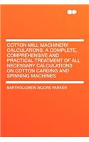 Cotton Mill Machinery Calculations. a Complete, Comprehensive and Practical Treatment of All Necessary Calculations on Cotton Carding and Spinning Machines